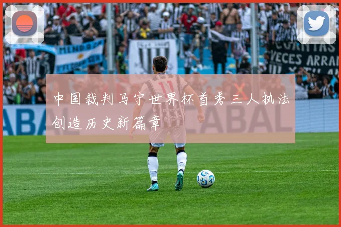 中国裁判马宁世界杯首秀三人执法创造历史新篇章