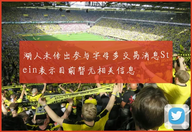 湖人未传出参与字母多交易消息Stein表示目前暂无相关信息