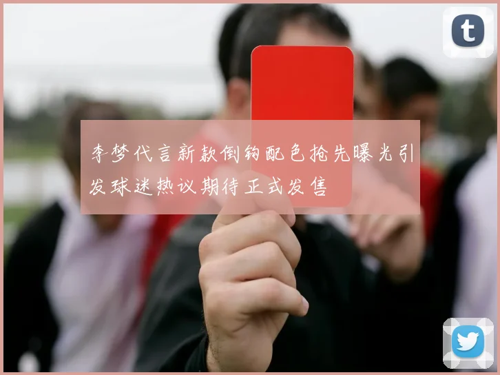 李梦代言新款倒钩配色抢先曝光引发球迷热议期待正式发售
