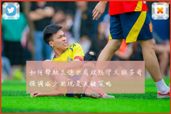 如何帮助兰德尔有效防守文班芬奇强调减少犯规是关键策略