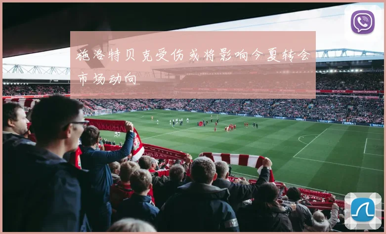 施洛特贝克受伤或将影响今夏转会市场动向