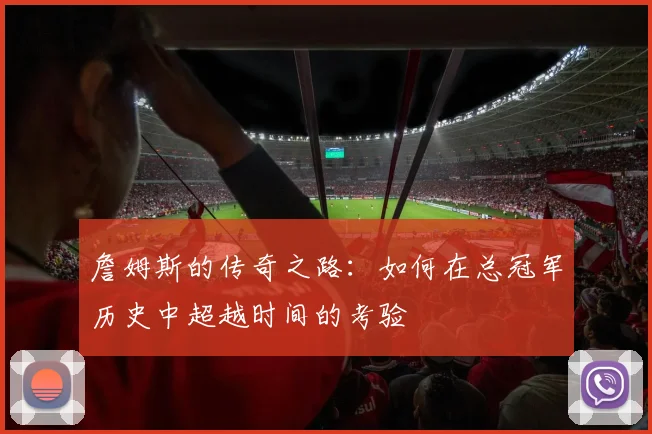 詹姆斯的传奇之路：如何在总冠军历史中超越时间的考验