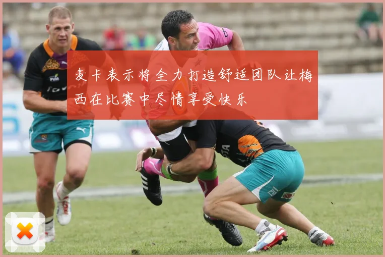 麦卡表示将全力打造舒适团队让梅西在比赛中尽情享受快乐