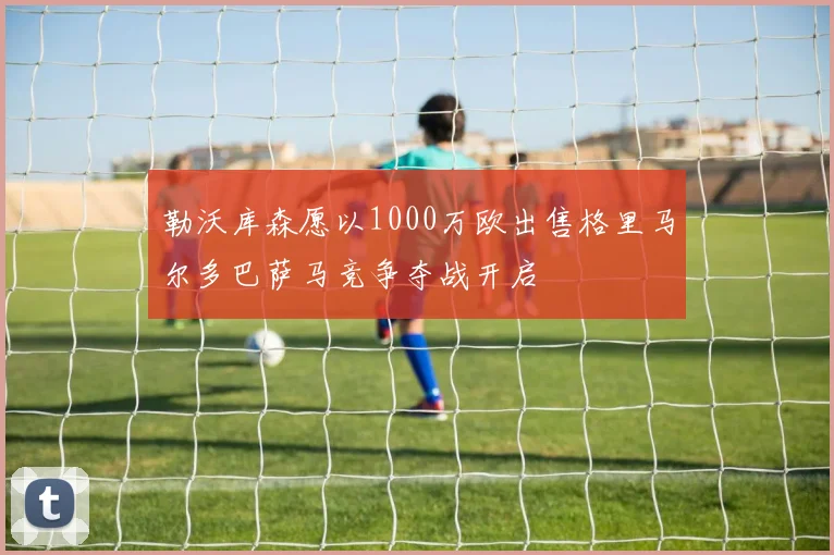 勒沃库森愿以1000万欧出售格里马尔多巴萨马竞争夺战开启