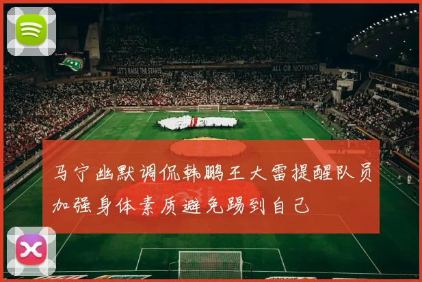马宁幽默调侃韩鹏王大雷提醒队员加强身体素质避免踢到自己