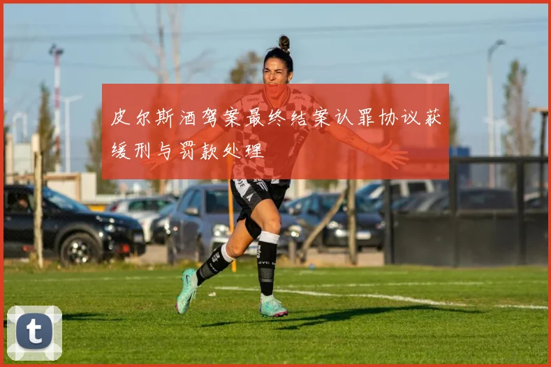 皮尔斯酒驾案最终结案认罪协议获缓刑与罚款处理