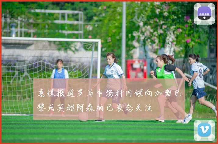 意媒报道罗马中场科内倾向加盟巴黎或英超阿森纳已表态关注